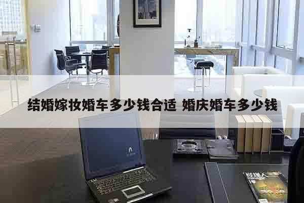 结婚嫁妆婚车多少钱合适 婚庆婚车多少钱