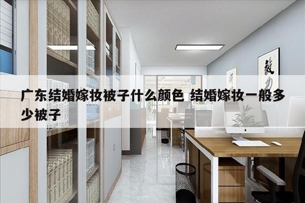 广东结婚嫁妆被子什么颜色 结婚嫁妆一般多少被子
