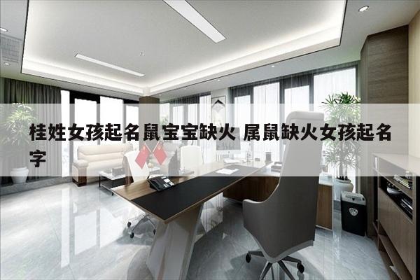 桂姓女孩起名鼠宝宝缺火 属鼠缺火女孩起名字