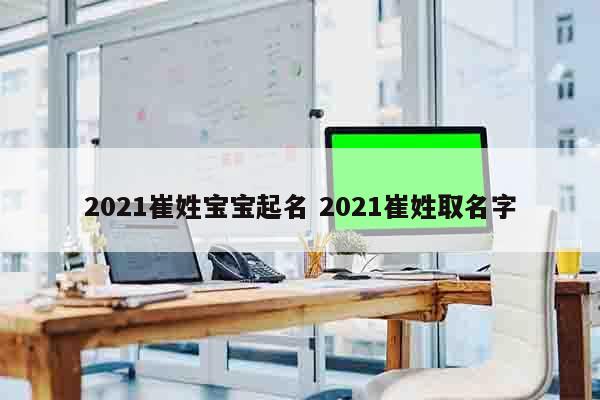 2021崔姓宝宝起名 2021崔姓取名字