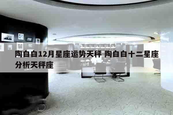 陶白白12月星座运势天秤 陶白白十二星座分析天秤座