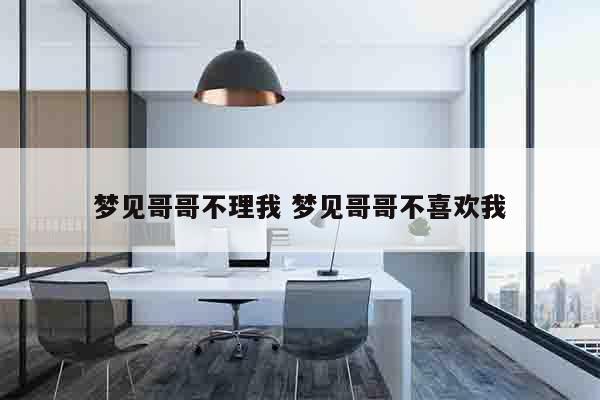 梦见哥哥不理我 梦见哥哥不喜欢我