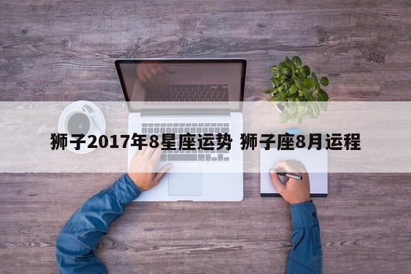 狮子2017年8星座运势 狮子座8月运程