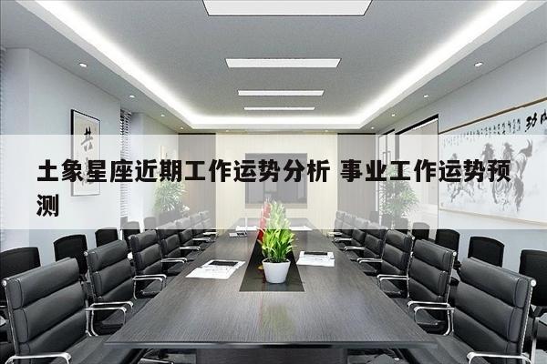 土象星座近期工作运势分析 事业工作运势预测