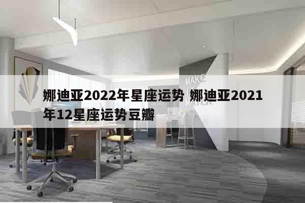 娜迪亚2022年星座运势 娜迪亚2021年12星座运势豆瓣