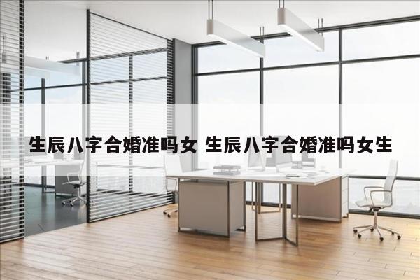 生辰八字合婚准吗女 生辰八字合婚准吗女生