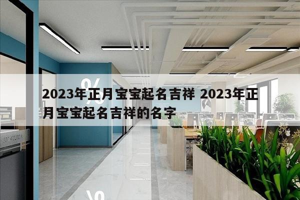 2023年正月宝宝起名吉祥 2023年正月宝宝起名吉祥的名字