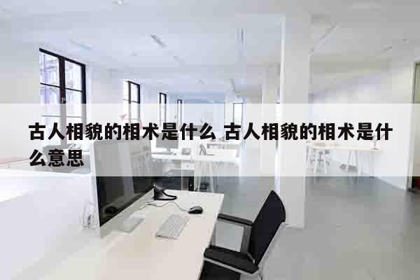 古人相貌的相术是什么 古人相貌的相术是什么意思