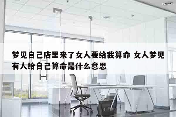 梦见自己店里来了女人要给我算命 女人梦见有人给自己算命是什么意思