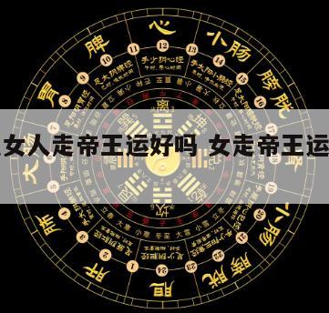 算命说女人走帝王运好吗 女走帝王运是什么运