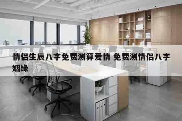 情侣生辰八字免费测算爱情 免费测情侣八字姻缘