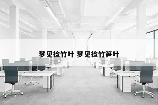 梦见捡竹叶 梦见捡竹笋叶
