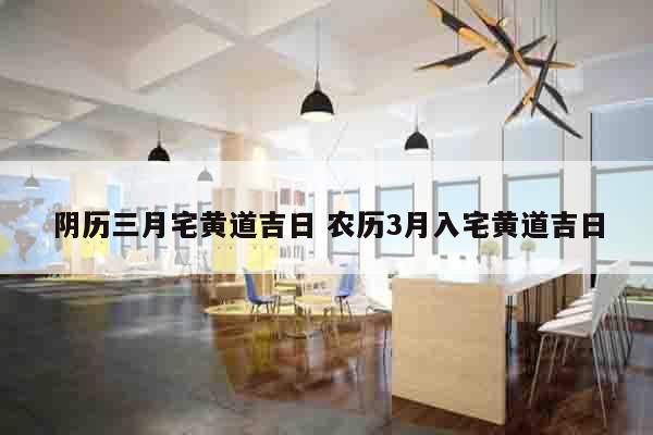 阴历三月宅黄道吉日 农历3月入宅黄道吉日