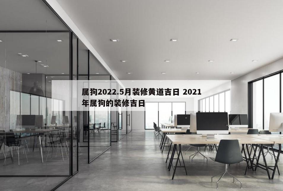 属狗2022.5月装修黄道吉日 2021年属狗的装修吉日
