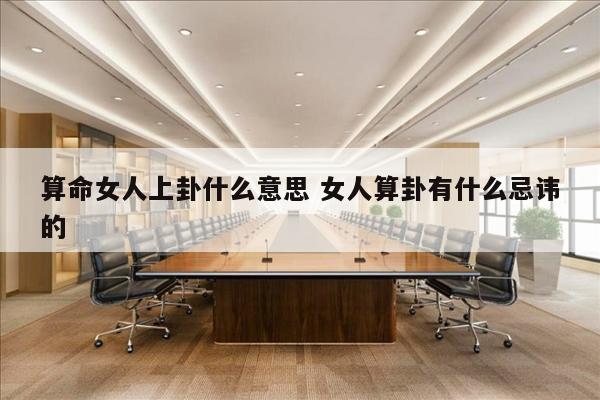算命女人上卦什么意思 女人算卦有什么忌讳的