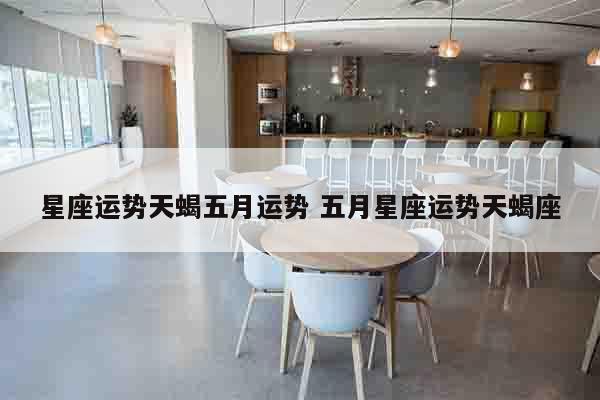 星座运势天蝎五月运势 五月星座运势天蝎座