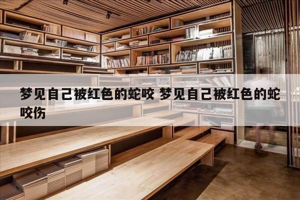 梦见自己被红色的蛇咬 梦见自己被红色的蛇咬伤