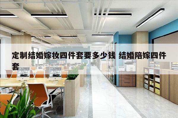 定制结婚嫁妆四件套要多少钱 结婚陪嫁四件套