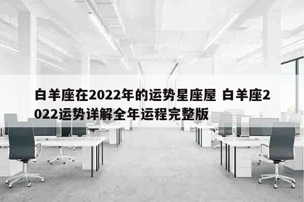 白羊座在2022年的运势星座屋 白羊座2022运势详解全年运程完整版