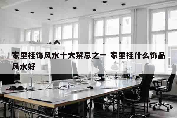 家里挂饰风水十大禁忌之一 家里挂什么饰品风水好