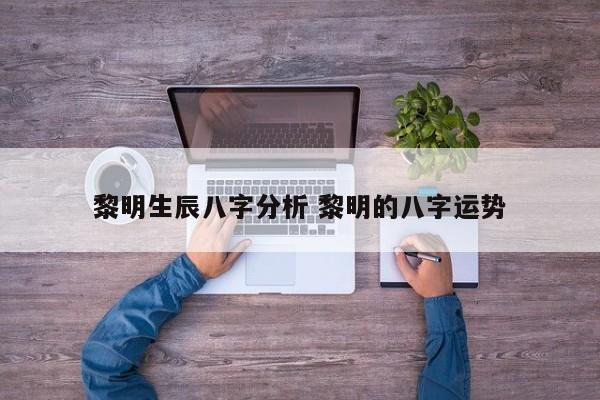 黎明生辰八字分析 黎明的八字运势