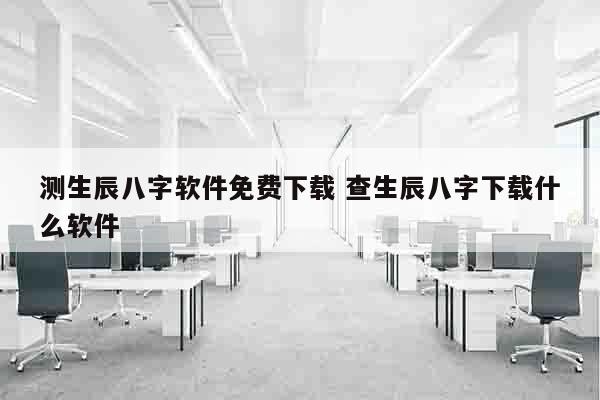 测生辰八字软件免费下载 查生辰八字下载什么软件