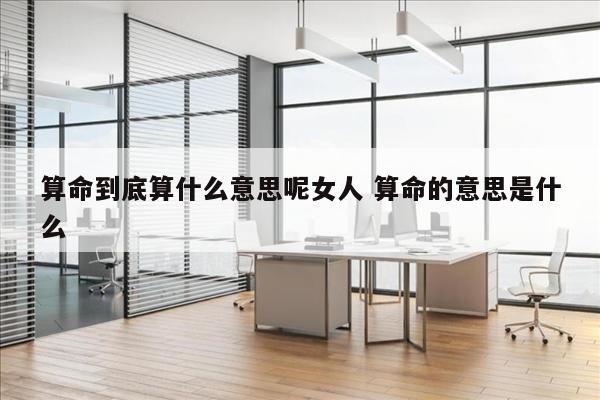 算命到底算什么意思呢女人 算命的意思是什么