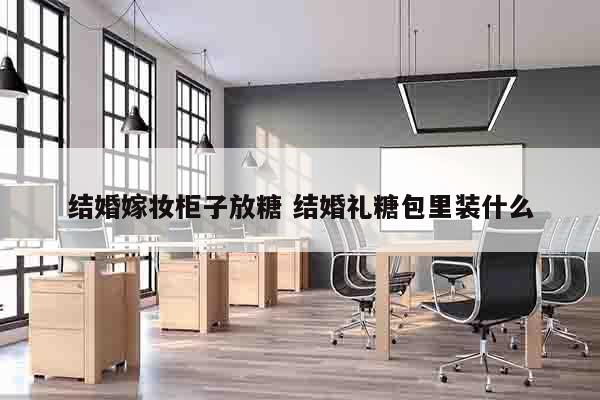 结婚嫁妆柜子放糖 结婚礼糖包里装什么