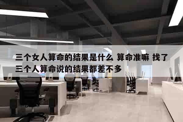 三个女人算命的结果是什么 算命准嘛 找了三个人算命说的结果都差不多