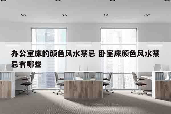 办公室床的颜色风水禁忌 卧室床颜色风水禁忌有哪些