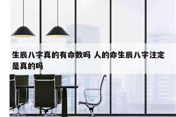 生辰八字真的有命数吗 人的命生辰八字注定是真的吗