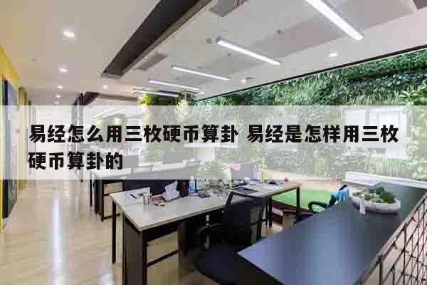易经怎么用三枚硬币算卦 易经是怎样用三枚硬币算卦的