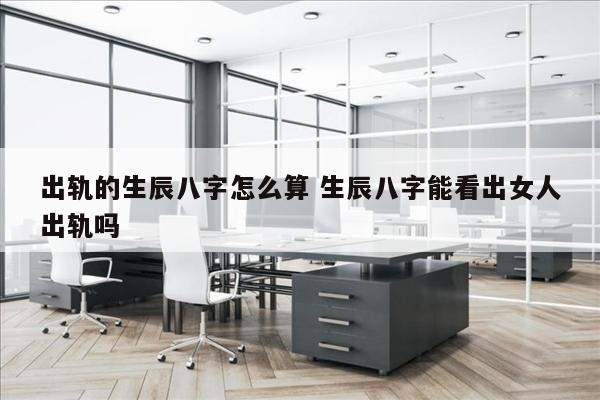 出轨的生辰八字怎么算 生辰八字能看出女人出轨吗