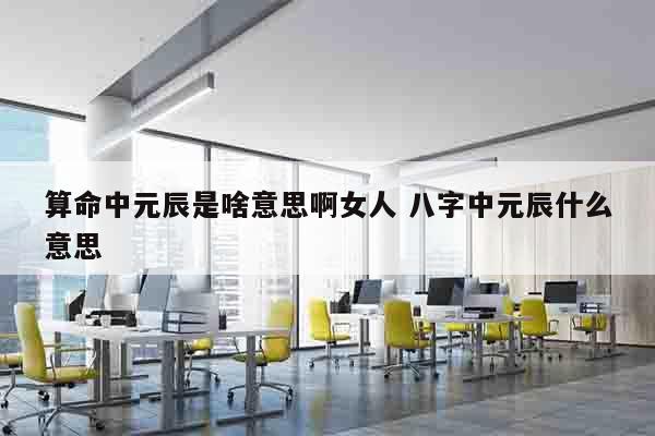 算命中元辰是啥意思啊女人 八字中元辰什么意思