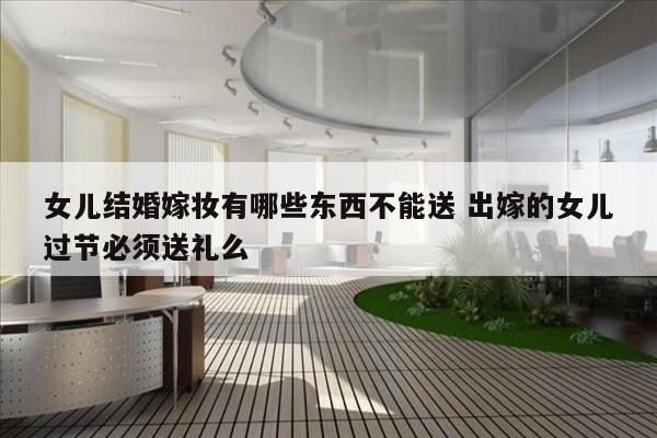 女儿结婚嫁妆有哪些东西不能送 出嫁的女儿过节必须送礼么