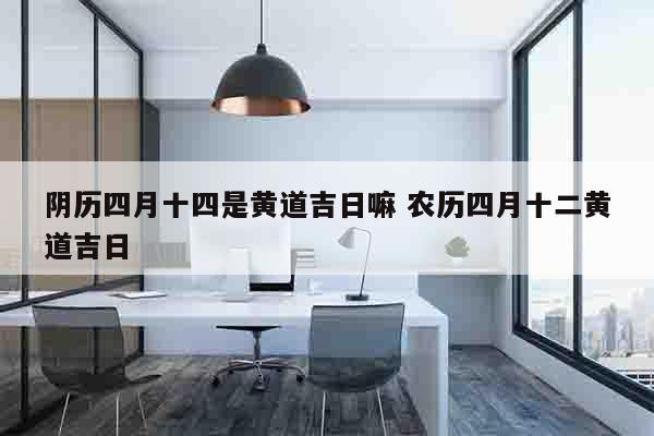 阴历四月十四是黄道吉日嘛 农历四月十二黄道吉日