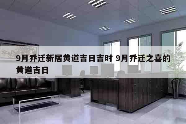 9月乔迁新居黄道吉日吉时 9月乔迁之喜的黄道吉日