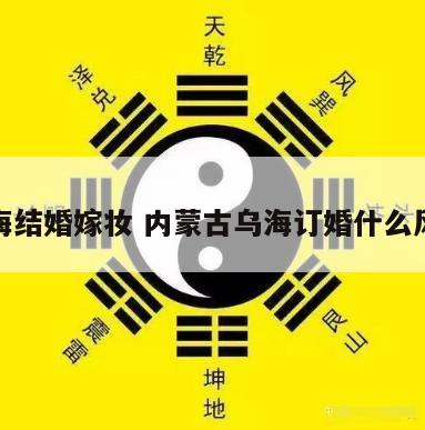 乌海结婚嫁妆 内蒙古乌海订婚什么风俗