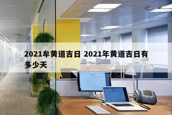 2021牟黄道吉日 2021年黄道吉日有多少天