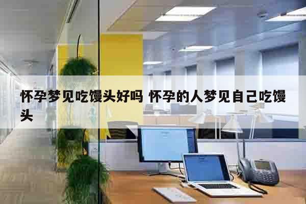怀孕梦见吃馒头好吗 怀孕的人梦见自己吃馒头