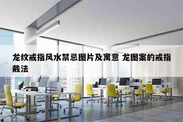 龙纹戒指风水禁忌图片及寓意 龙图案的戒指戴法