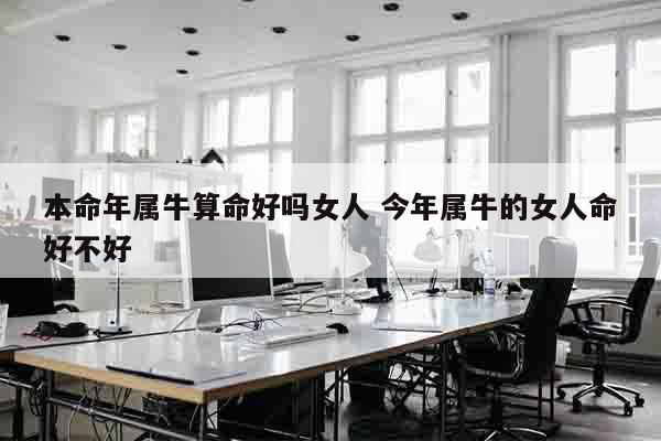 本命年属牛算命好吗女人 今年属牛的女人命好不好