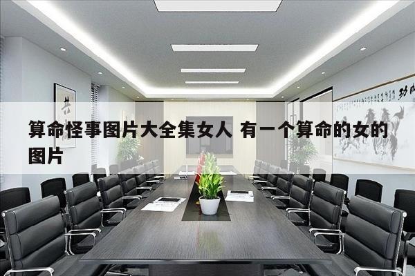 算命怪事图片大全集女人 有一个算命的女的图片