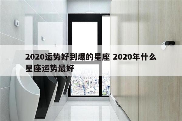 2020运势好到爆的星座 2020年什么星座运势最好