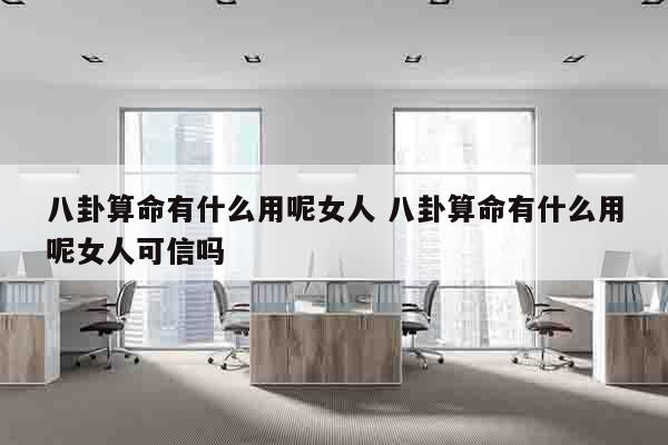 八卦算命有什么用呢女人 八卦算命有什么用呢女人可信吗
