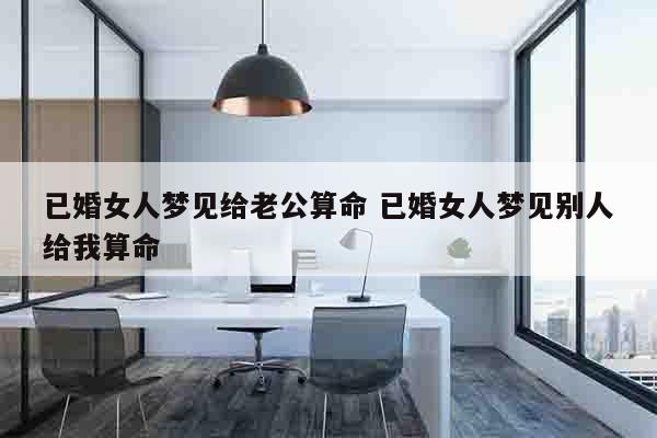 已婚女人梦见给老公算命 已婚女人梦见别人给我算命