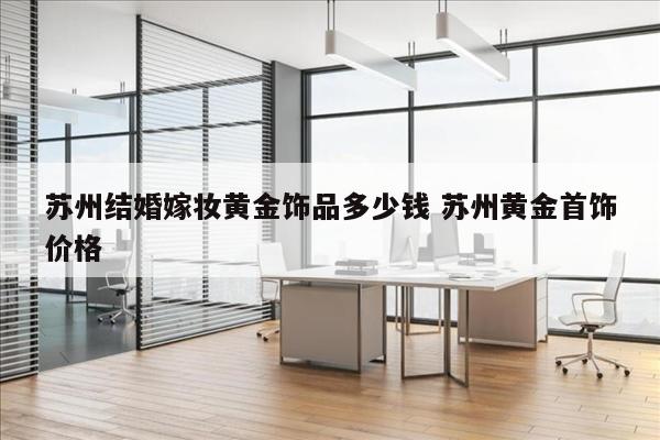 苏州结婚嫁妆黄金饰品多少钱 苏州黄金首饰价格