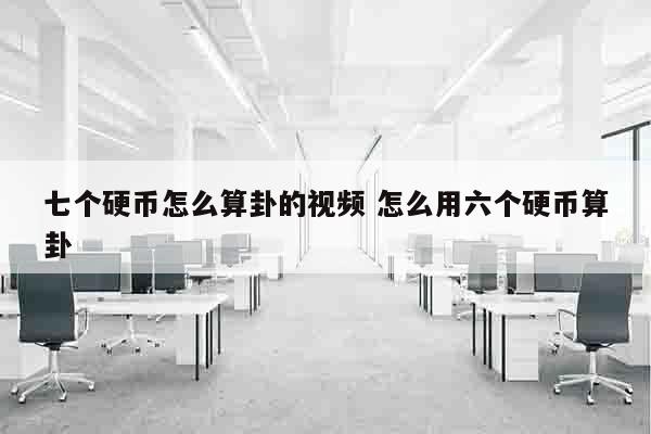 七个硬币怎么算卦的视频 怎么用六个硬币算卦