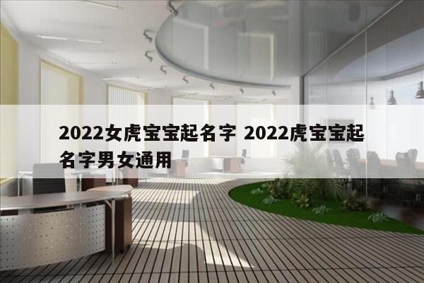 2022女虎宝宝起名字 2022虎宝宝起名字男女通用