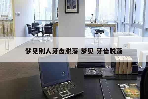 梦见别人牙齿脱落 梦见 牙齿脱落